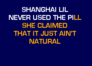 SHANGHAI LIL
NEVER USED THE PILL
SHE CLAIMED
THAT IT JUST AIN'T
NATURAL