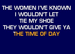 THE WOMEN I'VE KNOWN
I WOULDN'T LET
TIE MY SHOE
THEY WOULDN'T GIVE YA
THE TIME OF DAY