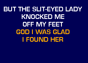 BUT THE SLIT-EYED LADY
KNOCKED ME
OFF MY FEET
GOD I WAS GLAD
I FOUND HER