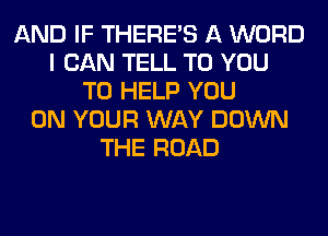 AND IF THERE'S A WORD
I CAN TELL TO YOU
TO HELP YOU
ON YOUR WAY DOWN
THE ROAD