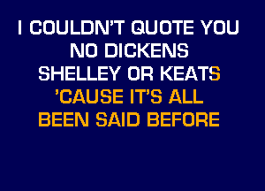 I COULDN'T QUOTE YOU
N0 DICKENS
SHELLEY 0R KEATS
'CAUSE ITS ALL
BEEN SAID BEFORE