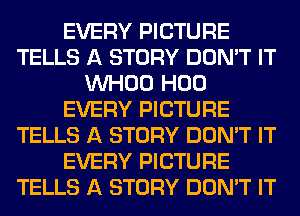 EVERY PICTURE
TELLS A STORY DON'T IT
VVHOO H00
EVERY PICTURE
TELLS A STORY DON'T IT
EVERY PICTURE
TELLS A STORY DON'T IT