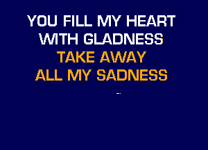 YOU FILL MY HEART
WITH GLADNESS
TAKE AWAY
f-XLL MY SADNESS