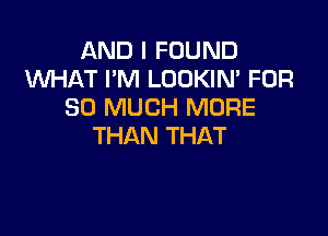 AND I FOUND
WHAT I'M LOOKIN' FOR
SO MUCH MORE

THAN THAT