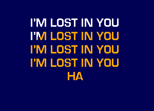 I'M LOST IN YOU
I'M LOST IN YOU
PM LOST IN YOU

PM LOST IN YOU
HA