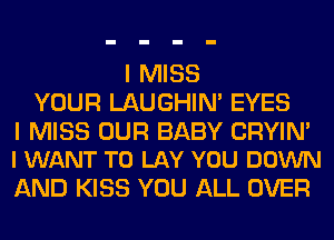 I MISS
YOUR LAUGHIN' EYES

I MISS OUR BABY CRYIN'
I WANT TO LAY YOU DOWN

AND KISS YOU ALL OVER