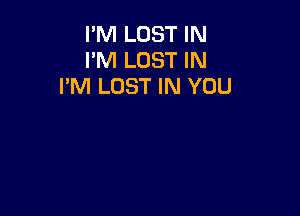 I'M LOST IN
I'M LOST IN
I'M LOST IN YOU