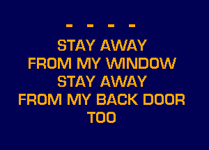STAY AWAY
FROM MY WINDOW

STAY AWAY
FROM MY BACK DOOR
T00