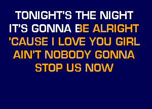 TONIGHTS THE NIGHT
ITS GONNA BE ALRIGHT
'CAUSE I LOVE YOU GIRL

AIN'T NOBODY GONNA

STOP US NOW