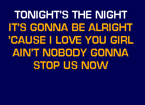 TONIGHTS THE NIGHT
ITS GONNA BE ALRIGHT
'CAUSE I LOVE YOU GIRL

AIN'T NOBODY GONNA

STOP US NOW