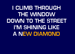 I CLIMB THROUGH
THE WINDOW
DOWN TO THE STREET
I'M SHINING LIKE
A NEW DIAMOND