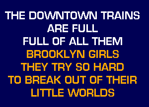 THE DOWNTOWN TRAINS
ARE FULL
FULL OF ALL THEM
BROOKLYN GIRLS
THEY TRY SO HARD
TO BREAK OUT OF THEIR
LITI'LE WORLDS