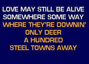 LOVE MAY STILL BE ALIVE
SOMEINHERE SOME WAY
WHERE THEY'RE DOWNIN'
ONLY DEER
A HUNDRED
STEEL TOWNS AWAY