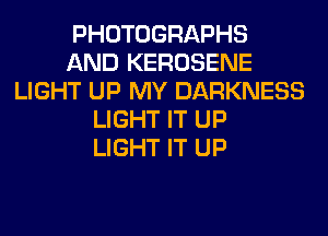 PHOTOGRAPHS
AND KEROSENE
LIGHT UP MY DARKNESS
LIGHT IT UP
LIGHT IT UP