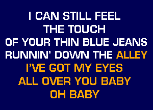 I CAN STILL FEEL

THE TOUCH
OF YOUR THIN BLUE JEANS
RUNNIN' DOWN THE ALLEY

I'VE GOT MY EYES
ALL OVER YOU BABY
0H BABY