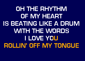 0H THE RHYTHM
OF MY HEART
IS BEATING LIKE A DRUM
WITH THE WORDS
I LOVE YOU
ROLLIN' OFF MY TONGUE