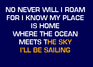 N0 NEVER WILL I ROAM
FOR I KNOW MY PLACE
IS HOME
WHERE THE OCEAN
MEETS THE SKY
I'LL BE SAILING