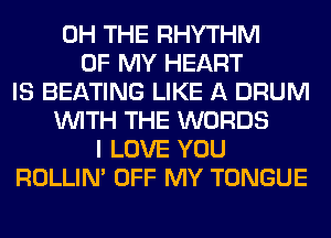 0H THE RHYTHM
OF MY HEART
IS BEATING LIKE A DRUM
WITH THE WORDS
I LOVE YOU
ROLLIN' OFF MY TONGUE