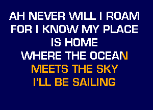 AH NEVER WILL I ROAM
FOR I KNOW MY PLACE
IS HOME
WHERE THE OCEAN
MEETS THE SKY
I'LL BE SAILING