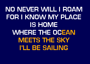 N0 NEVER WILL I ROAM
FOR I KNOW MY PLACE
IS HOME
WHERE THE OCEAN
MEETS THE SKY
I'LL BE SAILING