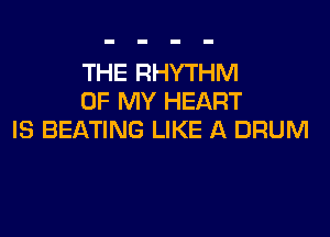 THE RHYTHM
OF MY HEART

IS BEATING LIKE A DRUM