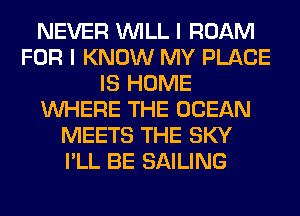 NEVER WILL I ROAM
FOR I KNOW MY PLACE
IS HOME
WHERE THE OCEAN
MEETS THE SKY
I'LL BE SAILING