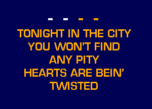 TONIGHT IN THE CITY
YOU WONT FIND
ANY PITY
HEARTS ARE BEIN'
TWISTED