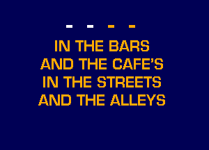 IN THE BARS
AND THE CAFE'S

IN THE STREETS
AND THE ALLEYS