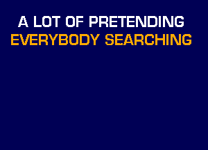 A LOT OF PRETENDING
EVERYBODY SEARCHING