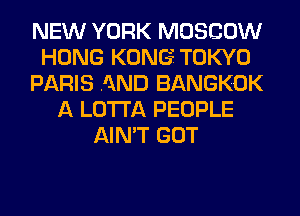NEW YORK MOSCOW
HONG KONG. TOKYO
PARIS AND BANGKOK
A LOTI'A PEOPLE
AIN'T GOT
