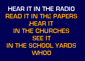 HEAR IT IN THE RADIO
READ IT IN THE PAPERS
HEAR IT ..
IN THE CHURCHES
SEE IT
IN THE SCHOOL YARDS
VVHOO