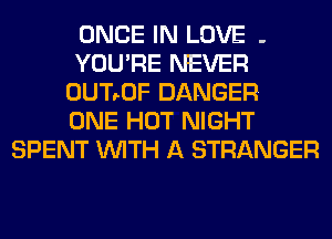 ONCE IN LOVE -
YOU'RE NEVER
0UT90F DANGER
ONE HOT NIGHT
SPENT WITH A STRANGER