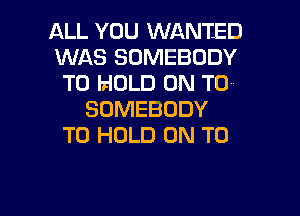 ALL YOU WANTED
WAS SOMEBODY
TO HOLD 0N TCJ'

SOMEBODY
TO HOLD ON TO
