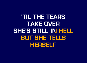 'TIL THE TEARS
TAKE OVER
SHE'S STILL IN HELL
BUT SHE TELLS
HERSELF

g