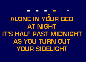 ALONE IN YOUR BED
AT NIGHT 
ITS HALF PAST MIDNIGHT
AS YOU TURN OUT
YOUR SIDELIGHT