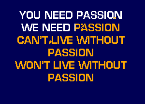 YOU NEED PASSION
WE NEED PASSION
CAN'TeLIVE WITHOUT
PASSION
WON'T LIVE WITHOUT
PASSION