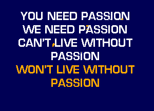 YOU NEED PASSION
WE NEED PASSION
CAN'TLIVE WITHOUT
PASSION
WON'T LIVE WITHOUT
PASSION