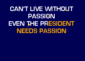 CAN'T LIVE WITHOUT
PASSION
EVEN IHE PRESIDENT
NEEDS PASSION