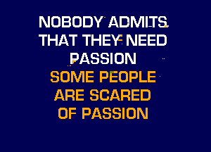 NOBODY'ADMIIS
THAT THEY. NEED
PASSION
SOME PEOPLE
ARE SCARED
0F PASSION