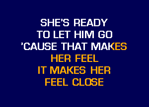 SHE'S READY
TO LET HIM GO
'CAUSE THAT MAKES
HER FEEL
IT MAKES HER
FEEL CLOSE