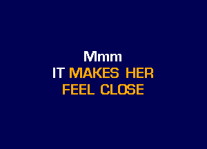 Mmm
IT MAKES HER

FEEL CLOSE