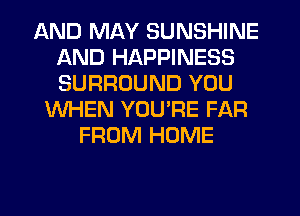 AND MAY SUNSHINE
AND HAPPINESS
SURROUND YOU

WHEN YOU'RE FAR
FROM HOME