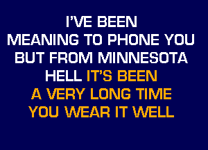 I'VE BEEN
MEANING TO PHONE YOU
BUT FROM MINNESOTA
HELL ITS BEEN
A VERY LONG TIME
YOU WEAR IT WELL