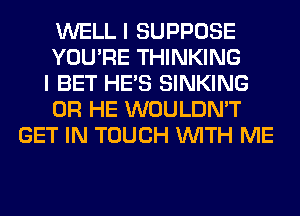 WELL I SUPPOSE
YOU'RE THINKING
I BET HE'S SINKING
0R HE WOULDN'T
GET IN TOUCH WITH ME