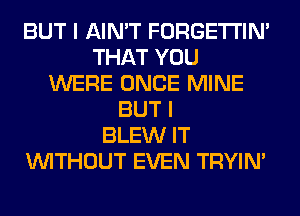 BUT I AIN'T FORGETI'IN'
THAT YOU
WERE ONCE MINE
BUT I
BLEW IT
WITHOUT EVEN TRYIN'