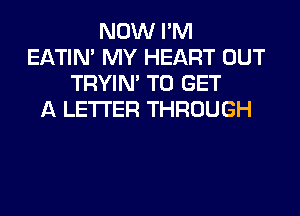 NOW I'M
EATIN' MY HEART OUT
TRYIN' TO GET
A LETTER THROUGH