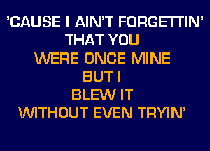 'CAUSE I AIN'T FORGETI'IN'
THAT YOU
WERE ONCE MINE
BUT I
BLEW IT
WITHOUT EVEN TRYIN'