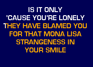 IS IT ONLY
'CAUSE YOU'RE LONELY
THEY HAVE BLAMED YOU
FOR THAT MONA LISA
STRANGENESS IN
YOUR SMILE