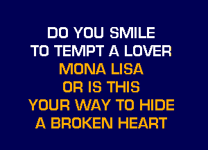 DO YOU SMILE
T0 TEMPT A LOVER
MONA LISA
OR IS THIS
YOUR WAY TO HIDE
A BROKEN HEART