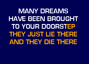 MANY DREAMS
HAVE BEEN BROUGHT
TO YOUR DOORSTEP
THEY JUST LIE THERE
AND THEY DIE THERE